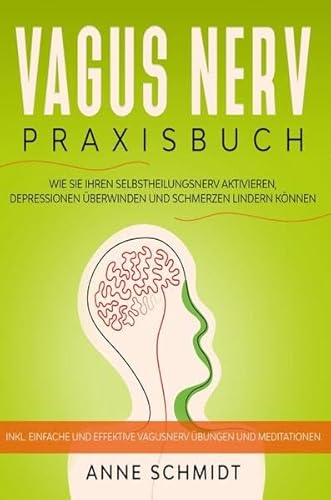 Vagus Nerv Praxisbuch: Wie Sie Ihren Selbstheilungsnerv aktivieren, Depressionen überwinden und Schmerzen lindern können.: Inkl. einfache und effektive Vagusnerv Übungen und Meditationen.