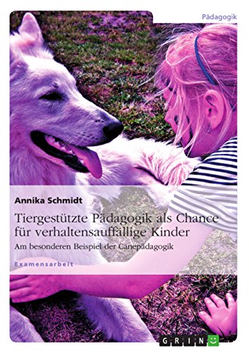 Tiergestützte Pädagogik als Chance für verhaltensauffällige Kinder: Am besonderen Beispiel der Canepädagogik von GRIN Verlag