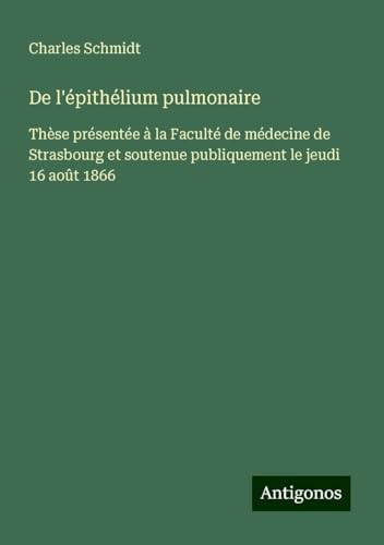 De l'épithélium pulmonaire: Thèse présentée à la Faculté de médecine de Strasbourg et soutenue publiquement le jeudi 16 août 1866 von Antigonos Verlag