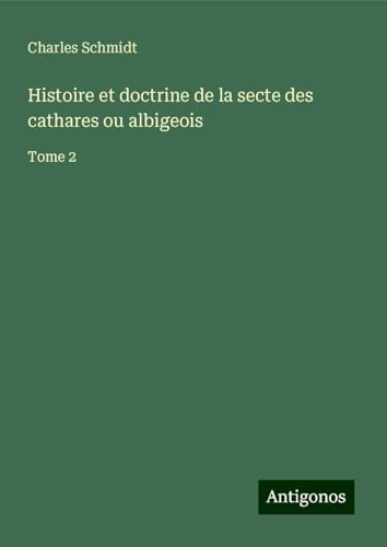 Histoire et doctrine de la secte des cathares ou albigeois: Tome 2 von Antigonos Verlag
