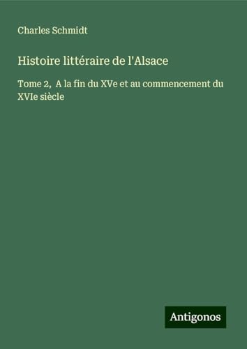 Histoire littéraire de l'Alsace: Tome 2, A la fin du XVe et au commencement du XVIe siècle von Antigonos Verlag