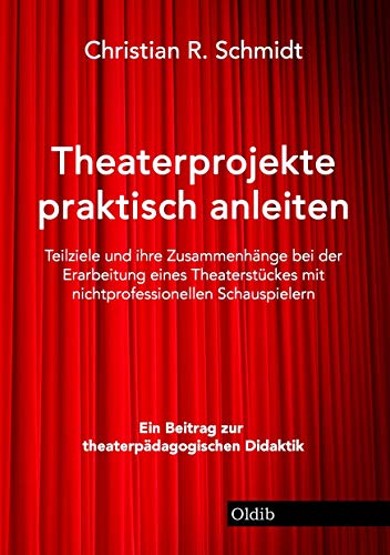 Theaterprojekte praktisch anleiten: Teilziele und ihre Zusammenhänge bei der Erarbeitung eines Theaterstückes mit nichtprofessionellen Schauspielern von Oldib Verlag