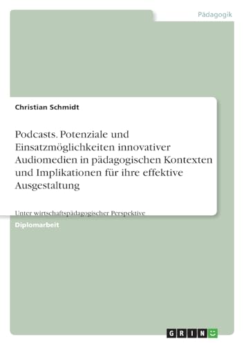 Podcasts. Potenziale und Einsatzmöglichkeiten innovativer Audiomedien in pädagogischen Kontexten und Implikationen für ihre effektive Ausgestaltung: Unter wirtschaftspädagogischer Perspektive von GRIN Verlag