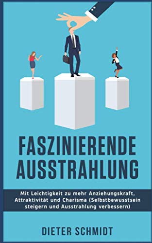 Faszinierende Ausstrahlung: Mit Leichtigkeit zu mehr Anziehungskraft, Attraktivität und Charisma (Selbstbewusstsein steigern und Ausstrahlung verbessern)