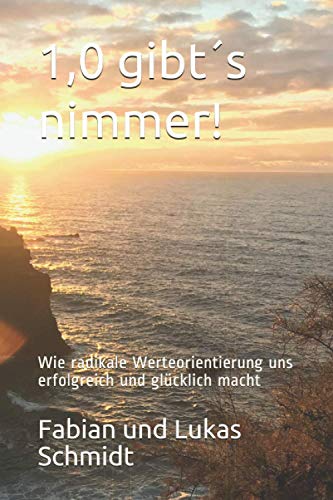 1,0 gibt´s nimmer!: Wie radikale Werteorientierung uns erfolgreich und glücklich macht