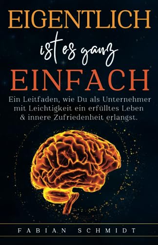 Eigentlich ist es ganz einfach: Ein Leitfaden, wie Du als Unternehmer mit Leichtigkeit ein erfülltes Leben & innere Zufriedenheit erlangst.