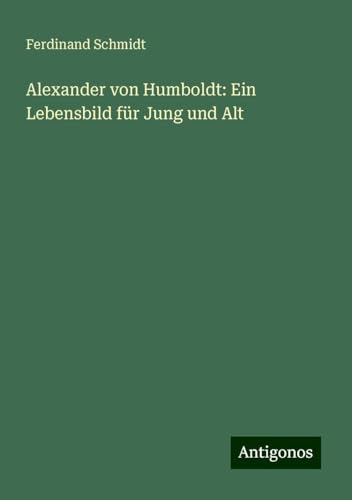 Alexander von Humboldt: Ein Lebensbild für Jung und Alt Alexander von Humboldt: Ein Lebensbild für Jung und Alt von Antigonos Verlag