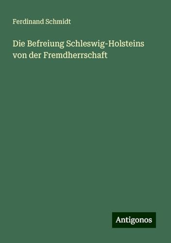 Die Befreiung Schleswig-Holsteins von der Fremdherrschaft Die Befreiung Schleswig-Holsteins von der Fremdherrschaft von Antigonos Verlag