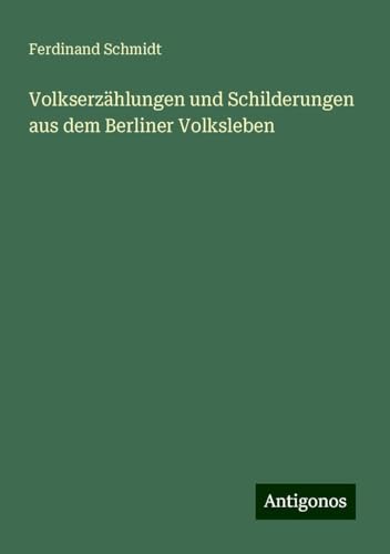 Volkserzählungen und Schilderungen aus dem Berliner Volksleben Volkserzählungen und Schilderungen aus dem Berliner Volksleben von Antigonos Verlag