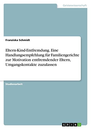 Eltern-Kind-Entfremdung. Eine Handlungsempfehlung für Familiengerichte zur Motivation entfremdender Eltern, Umgangskontakte zuzulassen Eltern-Kind-Entfremdung. Eine Handlungsempfehlung für Familiengerichte zur Motivation entfremdender Eltern, Umgangskontakte zuzulassen von GRIN Verlag