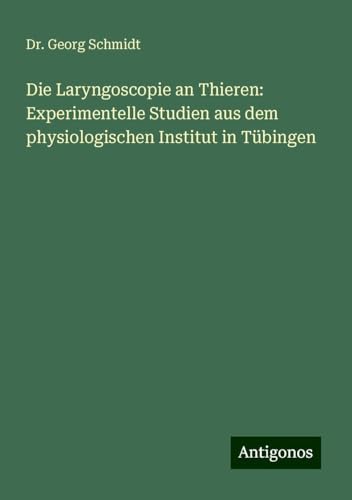 Die Laryngoscopie an Thieren: Experimentelle Studien aus dem physiologischen Institut in Tübingen von Antigonos Verlag