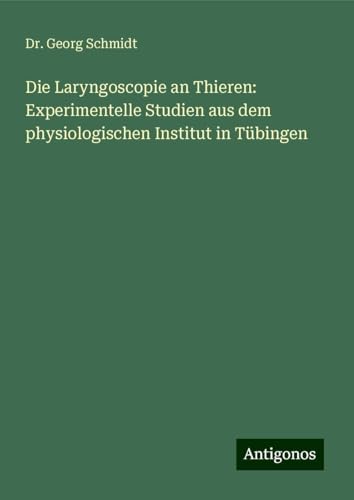 Die Laryngoscopie an Thieren: Experimentelle Studien aus dem physiologischen Institut in Tübingen von Antigonos Verlag