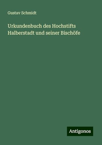 Urkundenbuch des Hochstifts Halberstadt und seiner Bischöfe von Antigonos Verlag