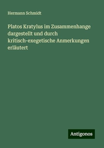 Platos Kratylus im Zusammenhange dargestellt und durch kritisch-exegetische Anmerkungen erläutert von Antigonos Verlag