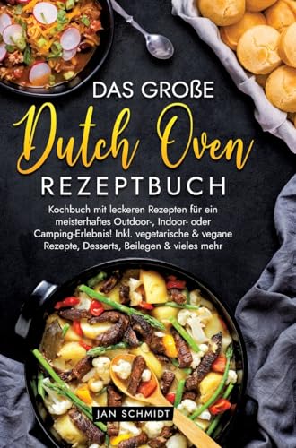 Das große Dutch Oven Rezeptbuch: Kochbuch mit leckeren Rezepten für ein meisterhaftes Outdoor-, Indoor- oder Camping-Erlebnis! Inkl. vegetarische & vegane Rezepte, Desserts, Beilagen & vieles mehr
