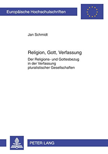Religion, Gott, Verfassung: Der Religions- und Gottesbezug in der Verfassung pluralistischer Gesellschaften (Europäische Hochschulschriften / European ... 23: Theology / Série 23: Théologie, Band 905)