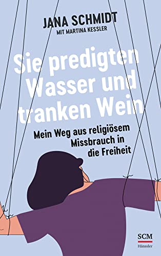 Sie predigten Wasser und tranken Wein: Mein Weg aus religiösem Missbrauch in die Freiheit Sie predigten Wasser und tranken Wein: Mein Weg aus religiösem Missbrauch in die Freiheit