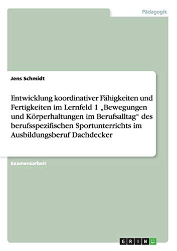 Entwicklung koordinativer Fähigkeiten und Fertigkeiten im Lernfeld 1 ¿Bewegungen und Körperhaltungen im Berufsalltag¿ im Ausbildungsberuf Dachdecker: Staatsexamensarbeit Entwicklung koordinativer Fähigkeiten und Fertigkeiten im Lernfeld 1 ¿Bewegungen und Körperhaltungen im Berufsalltag¿ im Ausbildungsberuf Dachdecker: Staatsexamensarbeit von GRIN Verlag