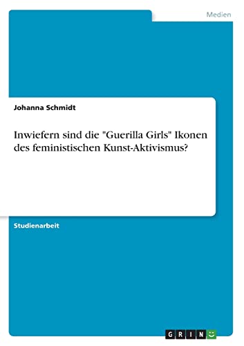 Inwiefern sind die "Guerilla Girls" Ikonen des feministischen Kunst-Aktivismus? von Books on Demand