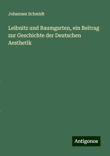 Leibnitz und Baumgarten, ein Beitrag zur Geschichte der Deutschen Aesthetik von Antigonos Verlag