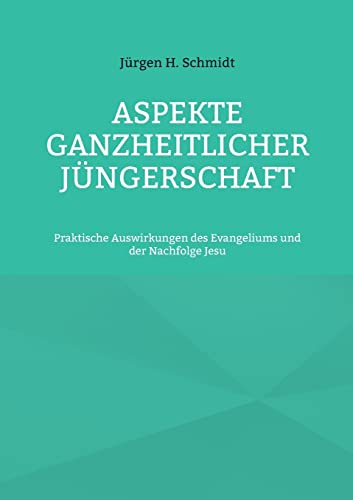 Aspekte ganzheitlicher Jüngerschaft: Praktische Auswirkungen des Evangeliums und der Nachfolge Jesu Aspekte ganzheitlicher Jüngerschaft: Praktische Auswirkungen des Evangeliums und der Nachfolge Jesu