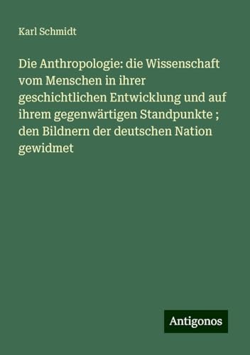 Die Anthropologie: die Wissenschaft vom Menschen in ihrer geschichtlichen Entwicklung und auf ihrem gegenwärtigen Standpunkte ; den Bildnern der deutschen Nation gewidmet von Antigonos Verlag