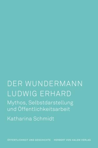 Der Wundermann Ludwig Erhard: Mythos, Selbstdarstellung und Öffentlichkeitsarbeit (Öffentlichkeit und Geschichte) von Herbert von Halem Verlag