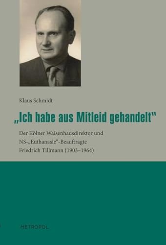 Ich habe aus Mitleid gehandelt: Der Kölner Waisenhausdirektor und NS-„Euthanasie“-Beauftragte Friedrich Tillmann (1903–1964)