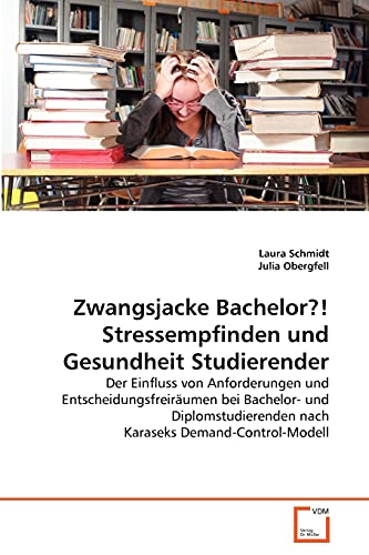 Zwangsjacke Bachelor?! Stressempfinden und Gesundheit Studierender: Der Einfluss von Anforderungen und Entscheidungsfreiräumen bei Bachelor- und Diplomstudierenden nach Karaseks Demand-Control-Modell von VDM Verlag