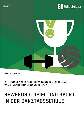 Bewegung, Spiel und Sport in der Ganztagsschule. Wie bringen wir mehr Bewegung in den Alltag von Kindern und Jugendlichen? Bewegung, Spiel und Sport in der Ganztagsschule. Wie bringen wir mehr Bewegung in den Alltag von Kindern und Jugendlichen? von Studylab
