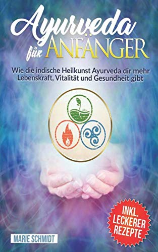 Ayurveda: Ayurveda für Anfänger: Wie die indische Heilkunst Ayurveda dir mehr Lebenskraft, Vitalität und Gesundheit gibt INKL. LECKERER REZEPTE von Independently published