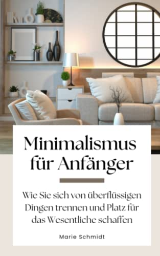 Minimalismus für Anfänger: Wie Sie sich von überflüssigen Dingen trennen und Platz für das Wesentliche schaffen von Independently published