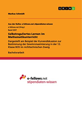 Selbstreguliertes Lernen im Mathematikunterricht: Dargestellt am Beispiel der Kurvendiskussion zur Bestimmung der Gewinnmaximierung in der 12. Klasse BOS im nichttechnischen Zweig von Grin Verlag