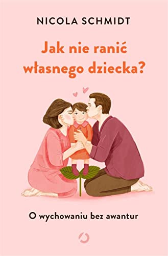 Jak nie ranić własnego dziecka?: O wychowaniu bez awantur