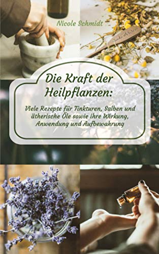 Die Kraft der Heilpflanzen: Viele Rezepte für Tinkturen, Salben und ätherische Öle sowie ihre Wirkung, Anwendung und Aufbewahrung Die Kraft der Heilpflanzen: Viele Rezepte für Tinkturen, Salben und ätherische Öle sowie ihre Wirkung, Anwendung und Aufbewahrung