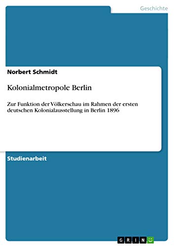 Kolonialmetropole Berlin: Zur Funktion der Völkerschau im Rahmen der ersten deutschen Kolonialausstellung in Berlin 1896 von GRIN Verlag