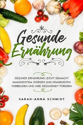 Gesunde Ernährung: Gesunde Ernährung leicht gemacht. Immunsystem stärken und Krankheiten vorbeugen und Ihre Gesundheit fördern.