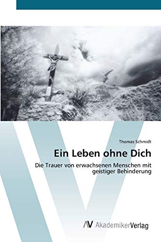 Ein Leben ohne Dich: Die Trauer von erwachsenen Menschen mit geistiger Behinderung Ein Leben ohne Dich: Die Trauer von erwachsenen Menschen mit geistiger Behinderung