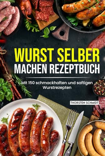 Wurst selber machen Rezeptbuch: Mit 150 schmackhaften und saftigen Wurstrezepten