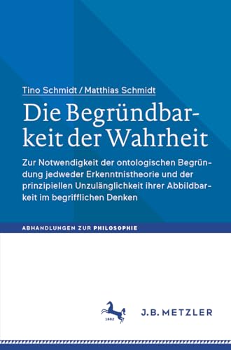 Die Begründbarkeit der Wahrheit: Zur Notwendigkeit der ontologischen Begründung jedweder Erkenntnistheorie und der prinzipiellen Unzulänglichkeit ... Denken (Abhandlungen zur Philosophie) von J.B. Metzler