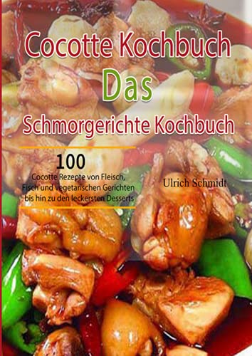 Cocotte Kochbuch Das Schmorgerichte Kochbuch: 100 Cocotte Rezepte von Fleisch, Fisch und vegetarischen Gerichten bis hin zu den leckersten Desserts