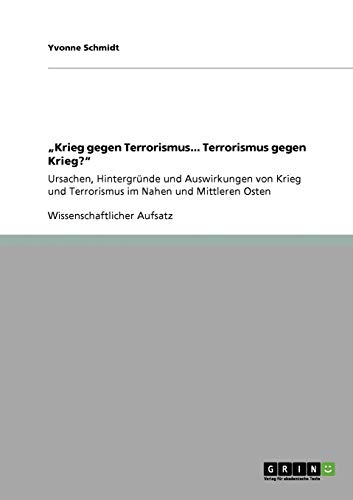 ¿Krieg gegen Terrorismus... Terrorismus gegen Krieg?¿: Ursachen, Hintergründe und Auswirkungen von Krieg und Terrorismus im Nahen und Mittleren Osten von GRIN Verlag