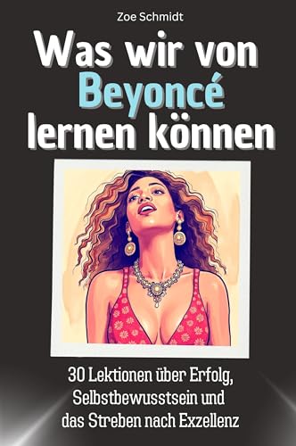Was wir von Beyoncé lernen können - Das perfekte Geschenk für Weihnachten und Geburtstag für Männer, Frauen und Teenager: 30 Lektionen über Erfolg, Selbstbewusstsein und das Streben nach Exzellenz