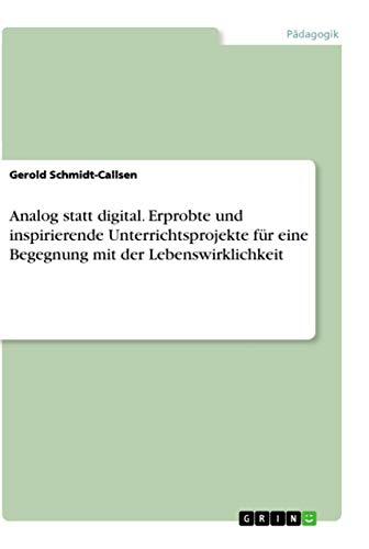 Analog statt digital. Erprobte und inspirierende Unterrichtsprojekte für eine Begegnung mit der Lebenswirklichkeit von Grin Verlag