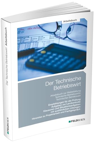 Der Technische Betriebswirt / Arbeitsbuch: Empfehlungen für die Prüfung, Aufgaben zur Lernkontrolle, Klausuren und Situationsaufgaben mit ausführlichen Lösungen, Projektarbeit und Fachgespräch von Feldhaus