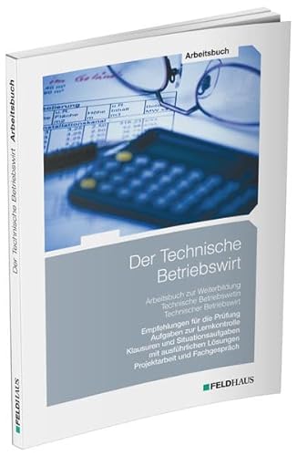 Der Technische Betriebswirt / Arbeitsbuch: Empfehlungen für die Prüfung, Aufgaben zur Lernkontrolle, Klausuren und Situationsaufgaben mit ausführlichen Lösungen, Projektarbeit und Fachgespräch