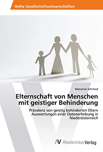 Elternschaft von Menschen mit geistiger Behinderung: Prävalenz von geistig behinderten Eltern Auswertungen einer Datenerhebung in Niederösterreich von AV Akademikerverlag