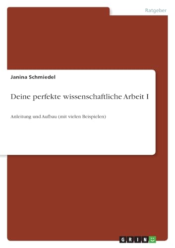 Deine perfekte wissenschaftliche Arbeit I: Anleitung und Aufbau (mit vielen Beispielen) von GRIN Verlag