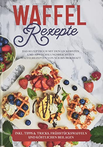Waffel Rezepte: Das Rezeptbuch mit den leckersten und abwechslungsreichsten Waffelrezepten von süß bis herzhaft - inkl. Tipps & Tricks, Frühstückswaffeln und köstlichen Beilagen von Books on Demand GmbH