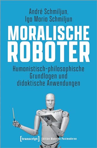 Moralische Roboter: Humanistisch-philosophische Grundlagen und didaktische Anwendungen (Edition Moderne Postmoderne) von transcript